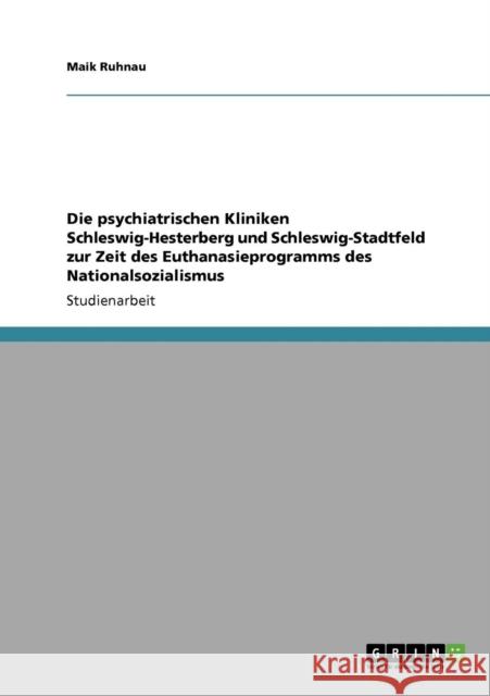 Die psychiatrischen Kliniken Schleswig-Hesterberg und Schleswig-Stadtfeld zur Zeit des Euthanasieprogramms des Nationalsozialismus Maik Ruhnau 9783640444458