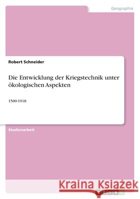 Die Entwicklung der Kriegstechnik unter ökologischen Aspekten : 1500-1918 Robert Schneider 9783640446094