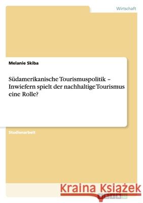 Südamerikanische Tourismuspolitik - Inwiefern spielt der nachhaltige Tourismus eine Rolle? Melanie Skiba 9783640446100