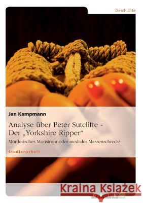 Analyse über Peter Sutcliffe - Der Yorkshire Ripper: Mörderisches Monstrum oder medialer Massenschreck? Kampmann, Jan 9783640449965 Grin Verlag