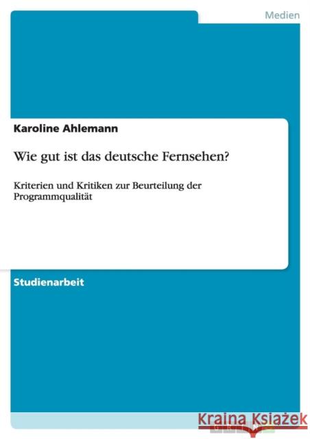 Wie gut ist das deutsche Fernsehen?: Kriterien und Kritiken zur Beurteilung der Programmqualität Ahlemann, Karoline 9783640450008