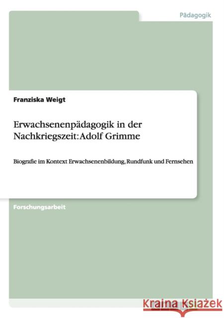Erwachsenenpädagogik in der Nachkriegszeit: Adolf Grimme: Biografie im Kontext Erwachsenenbildung, Rundfunk und Fernsehen Weigt, Franziska 9783640451470