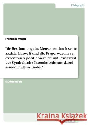 Die Bestimmung des Menschen durch seine soziale Umwelt und die Frage, warum er exzentrisch positioniert ist und inwieweit der Symbolische Interaktionismus dabei seinen Einfluss findet? Franziska Weigt 9783640451500 Grin Verlag