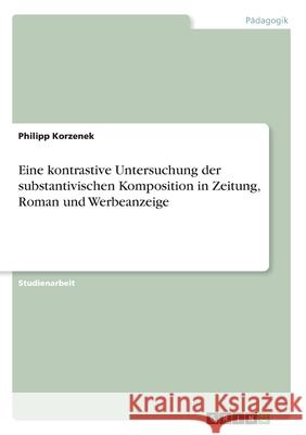 Eine kontrastive Untersuchung der substantivischen Komposition in Zeitung, Roman und Werbeanzeige Philipp Korzenek 9783640451555 Grin Verlag