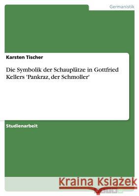 Die Symbolik der Schauplätze in Gottfried Kellers 'Pankraz, der Schmoller' Karsten Tischer 9783640451975