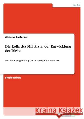 Die Rolle des Militärs in der Entwicklung der Türkei : Von der Staatsgründung bis zum möglichen EU-Beitritt Alkimos Sartoros 9783640452811 Grin Verlag