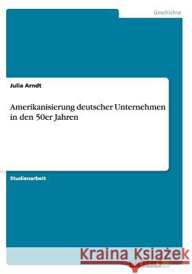 Amerikanisierung deutscher Unternehmen in den 50er Jahren Julia Arndt 9783640456918 Grin Verlag