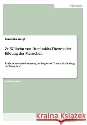 Zu Wilhelm von Humboldts Theorie der Bildung des Menschen: Kritische Auseinandersetzung des Fragments Theorie der Bildung des Menschen Weigt, Franziska 9783640457250