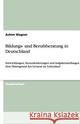 Bildungs- und Berufsberatung in Deutschland : Entwicklungen, Herausforderungen und Aufgabenstellungen vor dem Hintergrund des Lernens im Lebenslauf Achim Wagner 9783640458073