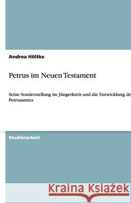 Petrus im Neuen Testament : Seine Sonderstellung im Jungerkreis und die Entwicklung des Petrusamtes Andrea H 9783640458677 Grin Verlag