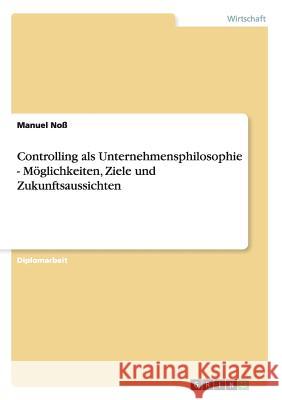 Controlling als Unternehmensphilosophie - Möglichkeiten, Ziele und Zukunftsaussichten Noß, Manuel 9783640458790 Grin Verlag