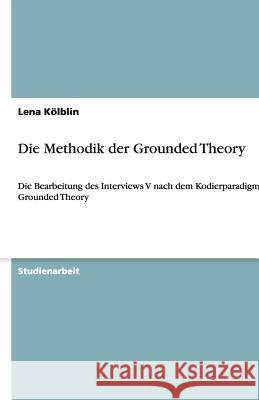 Die Methodik der Grounded Theory : Die Bearbeitung des Interviews V nach dem Kodierparadigma der Grounded Theory Lena K 9783640460588