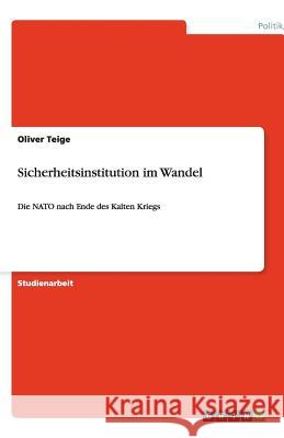 Sicherheitsinstitution im Wandel: Die NATO nach Ende des Kalten Kriegs Teige, Oliver 9783640461820 Grin Verlag