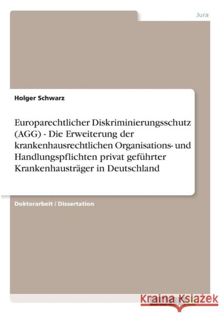 Europarechtlicher Diskriminierungsschutz (AGG) - Die Erweiterung der krankenhausrechtlichen Organisations- und Handlungspflichten privat geführter Kra Schwarz, Holger 9783640461882