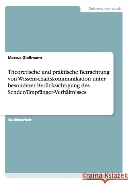 Theoretische und praktische Betrachtung von Wissenschaftskommunikation unter besonderer Berücksichtigung des Sender/Empfänger-Verhältnisses Gießmann, Marcus 9783640461899 Grin Verlag