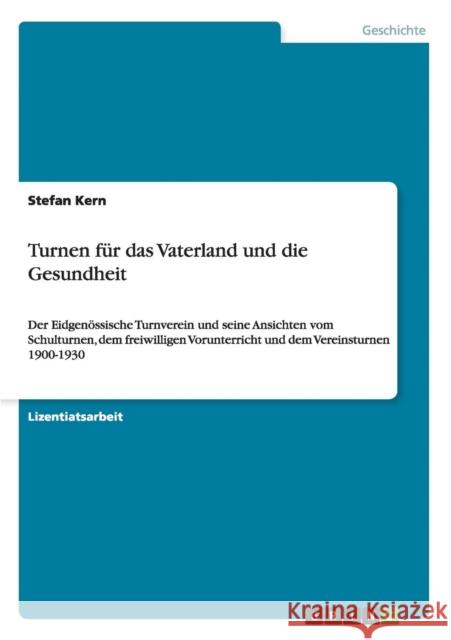 Turnen für das Vaterland und die Gesundheit: Der Eidgenössische Turnverein und seine Ansichten vom Schulturnen, dem freiwilligen Vorunterricht und dem Kern, Stefan 9783640462407