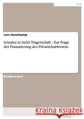 Schulen in freier Trägerschaft - Zur Frage der Finanzierung des Privatschulwesens Lars Haverkamp 9783640462711 Grin Verlag