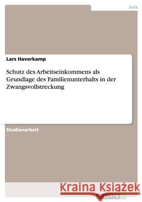 Schutz des Arbeitseinkommens als Grundlage des Familienunterhalts in der Zwangsvollstreckung Lars Haverkamp 9783640462728 Grin Verlag