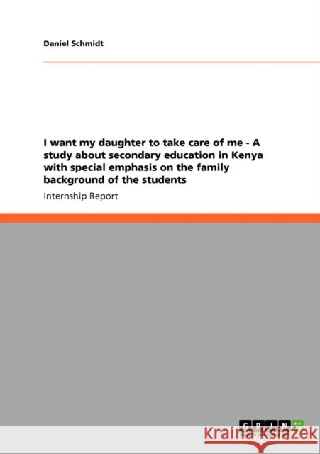 I want my daughter to take care of me - A study about secondary education in Kenya with special emphasis on the family background of the students Daniel Schmidt 9783640463206