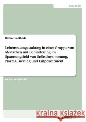 Lebensraumgestaltung in einer Gruppe von Menschen mit Behinderung im Spannungsfeld von Selbstbestimmung, Normalisierung und Empowerment Katharina K 9783640466177