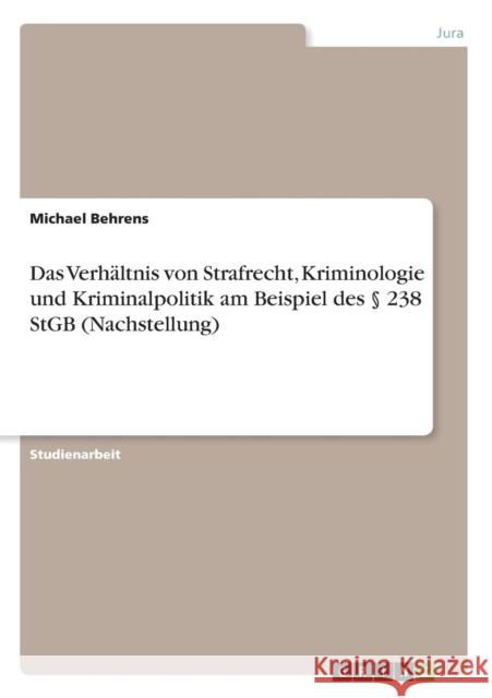 Das Verhältnis von Strafrecht, Kriminologie und Kriminalpolitik am Beispiel des § 238 StGB (Nachstellung) Behrens, Michael 9783640466481 GRIN Verlag