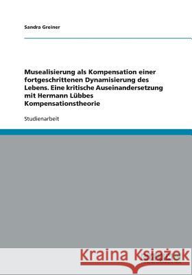 Musealisierung als Kompensation einer fortgeschrittenen Dynamisierung des Lebens. Eine kritische Auseinandersetzung mit Hermann Lübbes Kompensationsth Greiner, Sandra 9783640466658 Grin Verlag