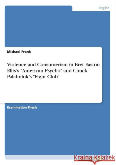 Violence and Consumerism in Bret Easton Ellis's American Psycho and Chuck Palahniuk's Fight Club Michael Frank 9783640466788 Grin Verlag