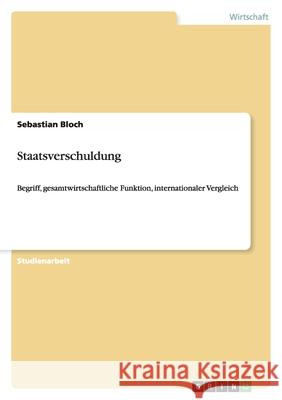 Staatsverschuldung : Begriff, gesamtwirtschaftliche Funktion, internationaler Vergleich Sebastian Bloch 9783640468720 Grin Verlag