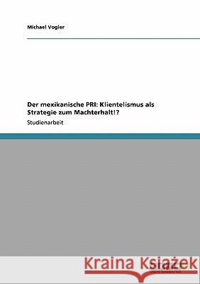 Der mexikanische PRI: Klientelismus als Strategie zum Machterhalt!? Michael Vogler 9783640472581 Grin Verlag