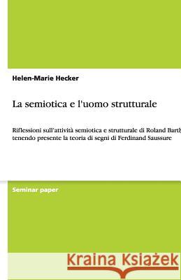 La semiotica e l'uomo strutturale : Riflessioni sull'attivita semiotica e strutturale di Roland Barthes tenendo presente la teoria di segni di Ferdinand Saussure Helen-Marie Hecker 9783640473106 Grin Verlag