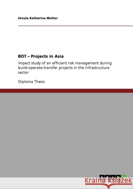 BOT - Projects in Asia: Impact study of an efficient risk management during build-operate-transfer projects in the infrastructure sector Wolter, Ursula Katharina 9783640473854