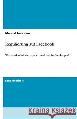 Regulierung auf Facebook : Wie werden Inhalte reguliert und wer ist Gatekeeper? Imboden, Manuel   9783640476343