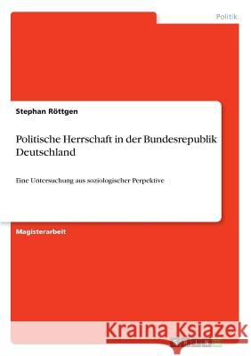 Politische Herrschaft in der Bundesrepublik Deutschland: Eine Untersuchung aus soziologischer Perpektive Röttgen, Stephan 9783640477890 Grin Verlag