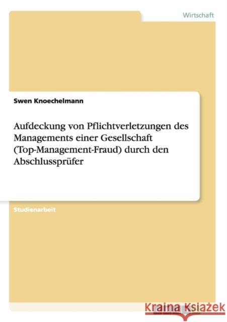 Aufdeckung von Pflichtverletzungen des Managements einer Gesellschaft (Top-Management-Fraud) durch den Abschlussprüfer Knoechelmann, Swen 9783640477999 Grin Verlag