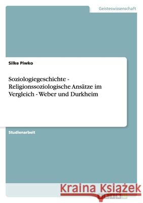 Soziologiegeschichte - Religionssoziologische Ansätze im Vergleich - Weber und Durkheim Silke Piwko 9783640479498