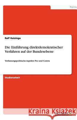 Die Einführung direktdemokratischer Verfahren auf der Bundesebene : Verfassungspolitische Aspekte Pro und Contra Ralf Huisinga 9783640480029 Grin Verlag