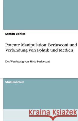 Potente Manipulation : Berlusconi und die Verbindung von Politik und Medien: Der Werdegang von Silvio Berlusconi Behles, Stefan   9783640481330 GRIN Verlag