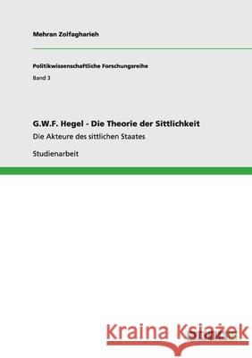 G.W.F. Hegel - Die Theorie der Sittlichkeit : Die Akteure des sittlichen Staates Mehran Zolfagharieh 9783640483969 Grin Verlag