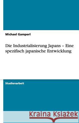 Die Industrialisierung Japans - Eine spezifisch japanische Entwicklung Michael Gamperl 9783640484935 Grin Verlag
