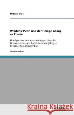 Wladimir Putin und der Heilige Georg zu Pferde : Eine Synthese von Interviewfragen über die Ordenverleihung in Politik beim diesjährigen Dresdner Semperopernball Stefanie Ender 9783640486588 Grin Verlag