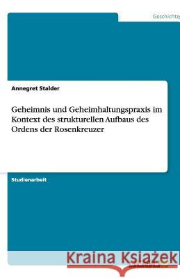 Geheimnis und Geheimhaltungspraxis im Kontext des strukturellen Aufbaus des Ordens der Rosenkreuzer Annegret Stalder 9783640486649
