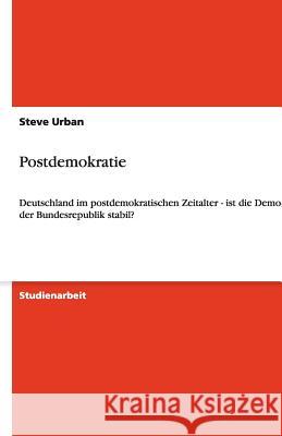 Postdemokratie : Deutschland im postdemokratischen Zeitalter - ist die Demokratie der Bundesrepublik stabil? Steve Urban 9783640486946 Grin Verlag