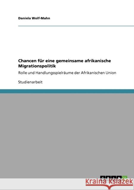 Chancen für eine gemeinsame afrikanische Migrationspolitik: Rolle und Handlungsspielräume der Afrikanischen Union Wolf-Mahn, Daniela 9783640487417