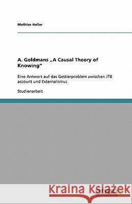 A. Goldmans 'A Causal Theory of Knowing' : Eine Antwort auf das Gettierproblem zwischen JTB account und Externalismus Mathias Haller 9783640488568
