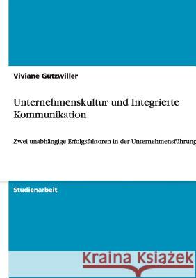 Unternehmenskultur und Integrierte Kommunikation : Zwei unabhangige Erfolgsfaktoren in der Unternehmensfuhrung? Viviane Gutzwiller 9783640489701