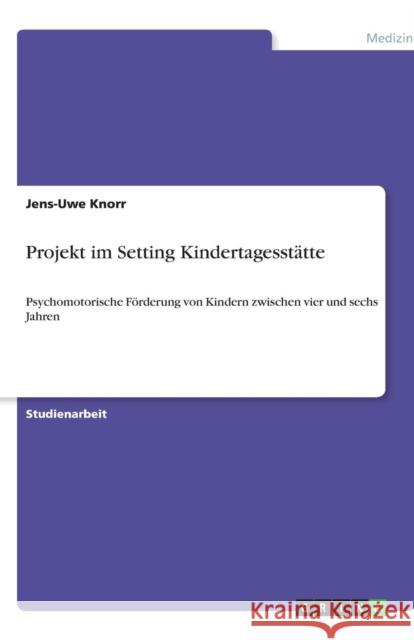 Projekt im Setting Kindertagesstätte: Psychomotorische Förderung von Kindern zwischen vier und sechs Jahren Knorr, Jens-Uwe 9783640490462 Grin Verlag