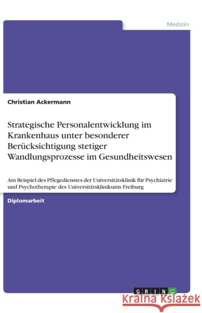 Strategische Personalentwicklung im Krankenhaus unter besonderer Berucksichtigung stetiger Wandlungsprozesse im Gesundheitswesen : Am Beispiel des Pflegedienstes der Universitatsklinik fur Psychiatrie Ackermann, Christian   9783640490592 GRIN Verlag