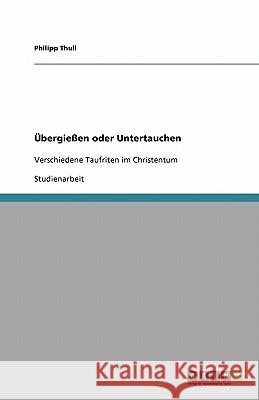 Übergießen oder Untertauchen : Verschiedene Taufriten im Christentum Philipp Thull 9783640490943