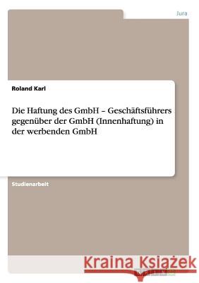 Die Haftung des GmbH - Geschäftsführers gegenüber der GmbH (Innenhaftung) in der werbenden GmbH Roland Karl 9783640492442