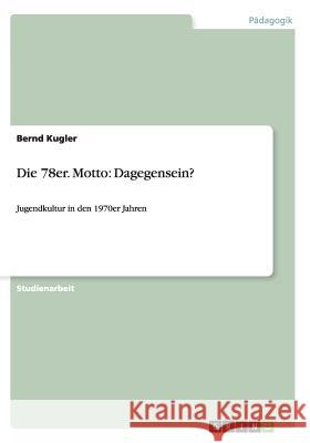 Die 78er. Motto: Dagegensein?: Jugendkultur in den 1970er Jahren Kugler, Bernd 9783640492923